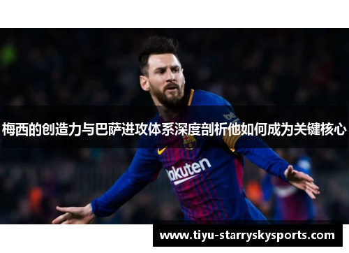 梅西的创造力与巴萨进攻体系深度剖析他如何成为关键核心