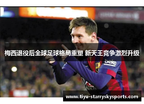 梅西退役后全球足球格局重塑 新天王竞争激烈升级