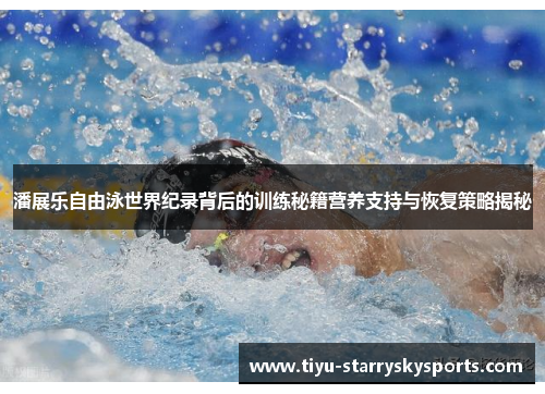 潘展乐自由泳世界纪录背后的训练秘籍营养支持与恢复策略揭秘