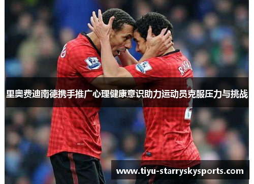 里奥费迪南德携手推广心理健康意识助力运动员克服压力与挑战
