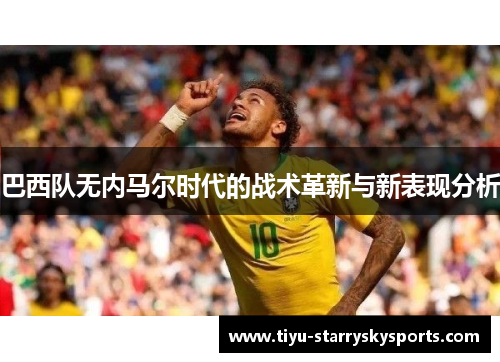 巴西队无内马尔时代的战术革新与新表现分析