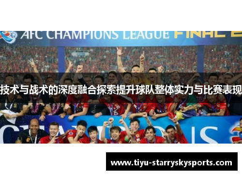 技术与战术的深度融合探索提升球队整体实力与比赛表现