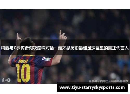 梅西与C罗传奇对决巅峰对话：谁才是历史最佳足球巨星的真正代言人