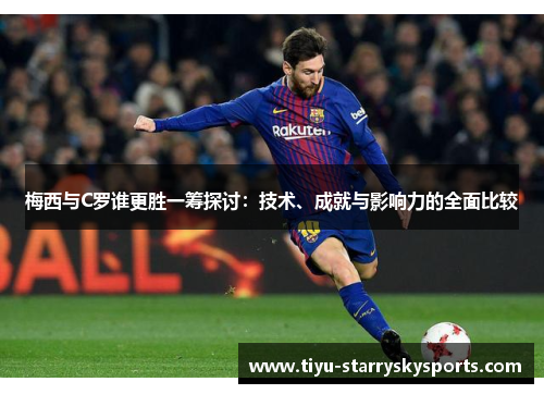 梅西与C罗谁更胜一筹探讨：技术、成就与影响力的全面比较