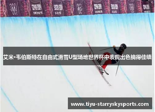 艾米·韦伯斯特在自由式滑雪U型场地世界杯中表现出色摘得佳绩