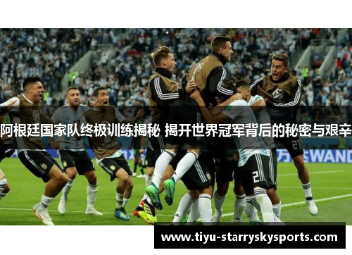阿根廷国家队终极训练揭秘 揭开世界冠军背后的秘密与艰辛