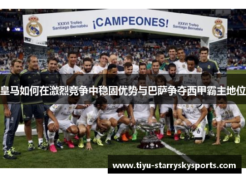 皇马如何在激烈竞争中稳固优势与巴萨争夺西甲霸主地位