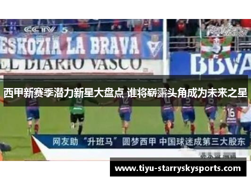 西甲新赛季潜力新星大盘点 谁将崭露头角成为未来之星