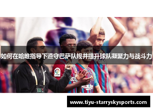 如何在哈维指导下遵守巴萨队规并提升球队凝聚力与战斗力