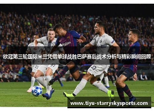 欧冠第三轮国际米兰凭借单球战胜巴萨赛后战术分析与精彩瞬间回顾