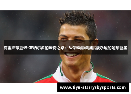 克里斯蒂亚诺·罗纳尔多的传奇之路：从荣耀巅峰到挑战永恒的足球巨星