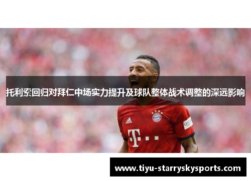 托利索回归对拜仁中场实力提升及球队整体战术调整的深远影响