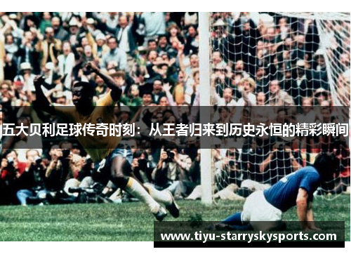 五大贝利足球传奇时刻：从王者归来到历史永恒的精彩瞬间
