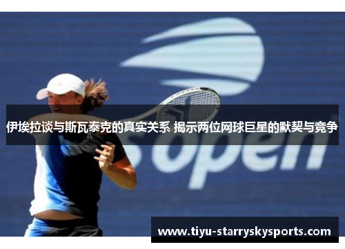 伊埃拉谈与斯瓦泰克的真实关系 揭示两位网球巨星的默契与竞争