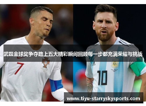 武磊金球奖争夺路上五大精彩瞬间回顾每一步都充满荣耀与挑战