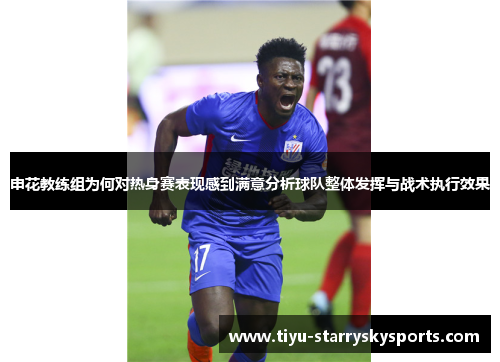 申花教练组为何对热身赛表现感到满意分析球队整体发挥与战术执行效果