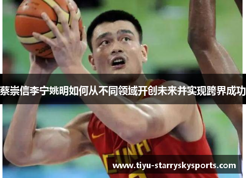 蔡崇信李宁姚明如何从不同领域开创未来并实现跨界成功