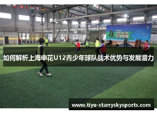 如何解析上海申花U12青少年球队战术优势与发展潜力