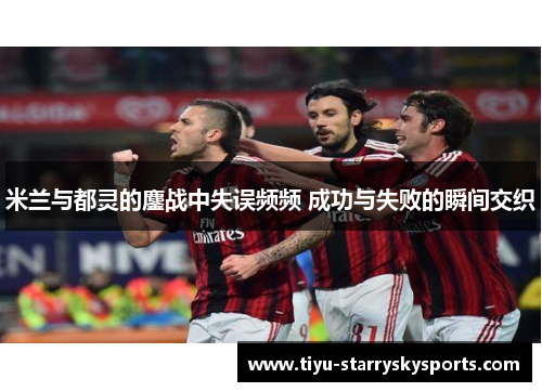 米兰与都灵的鏖战中失误频频 成功与失败的瞬间交织