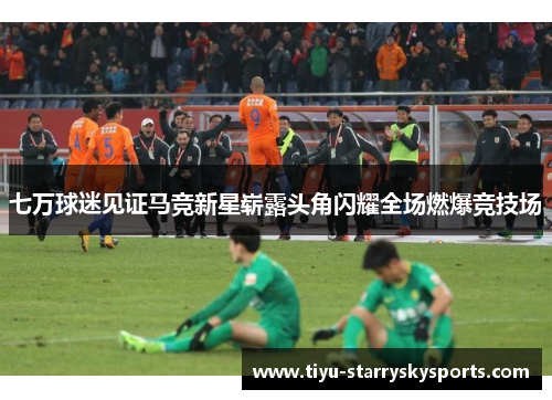 七万球迷见证马竞新星崭露头角闪耀全场燃爆竞技场