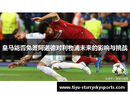 皇马能否免签阿诺德对利物浦未来的影响与挑战
