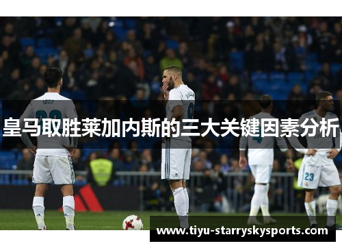 皇马取胜莱加内斯的三大关键因素分析