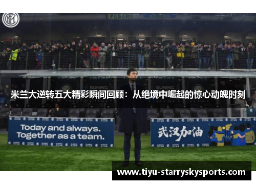 米兰大逆转五大精彩瞬间回顾：从绝境中崛起的惊心动魄时刻