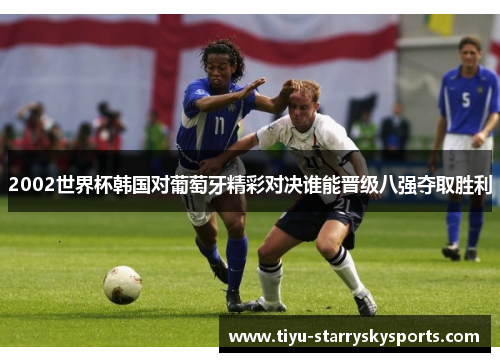2002世界杯韩国对葡萄牙精彩对决谁能晋级八强夺取胜利