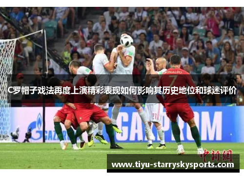 C罗帽子戏法再度上演精彩表现如何影响其历史地位和球迷评价