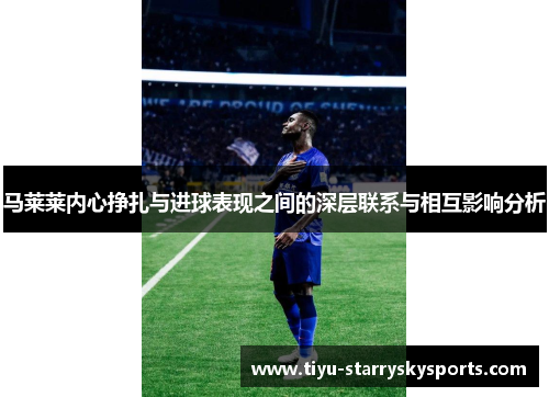 马莱莱内心挣扎与进球表现之间的深层联系与相互影响分析