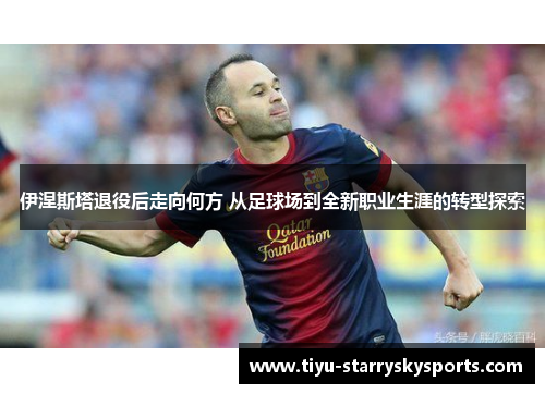 伊涅斯塔退役后走向何方 从足球场到全新职业生涯的转型探索