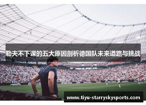 勒夫不下课的五大原因剖析德国队未来道路与挑战