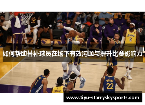 如何帮助替补球员在场下有效沟通与提升比赛影响力