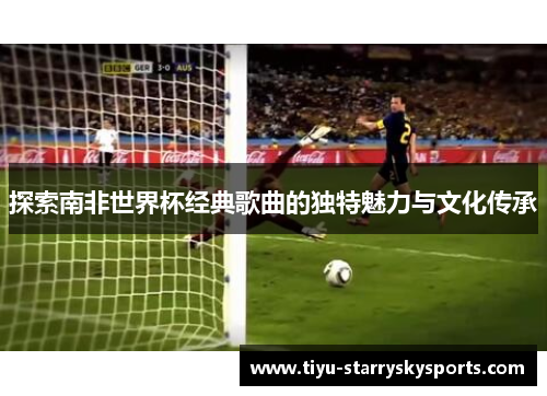 探索南非世界杯经典歌曲的独特魅力与文化传承