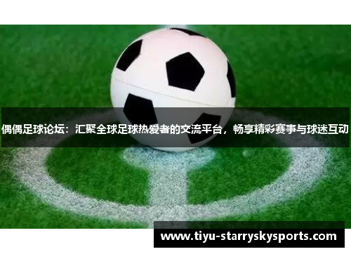 偶偶足球论坛：汇聚全球足球热爱者的交流平台，畅享精彩赛事与球迷互动