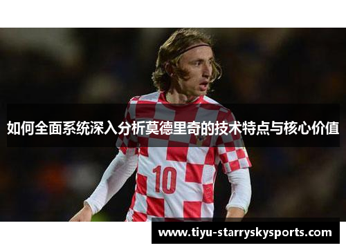 如何全面系统深入分析莫德里奇的技术特点与核心价值