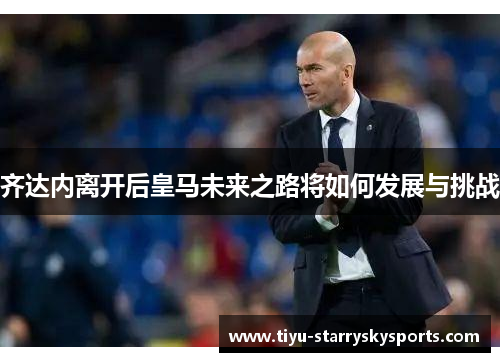 齐达内离开后皇马未来之路将如何发展与挑战