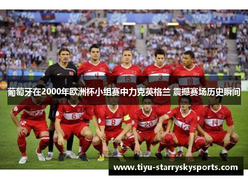 葡萄牙在2000年欧洲杯小组赛中力克英格兰 震撼赛场历史瞬间